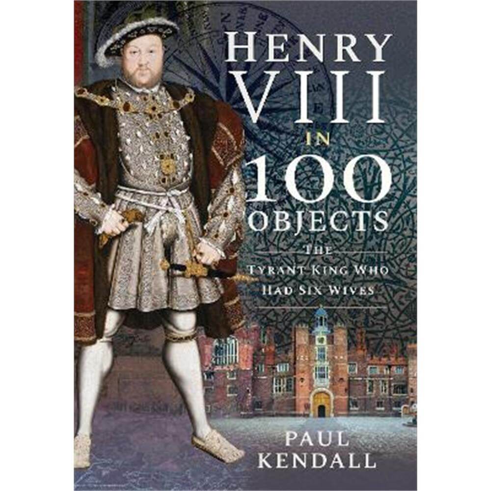Henry VIII in 100 Objects: The Tyrant King Who Had Six Wives (Paperback) - Kendall, Paul